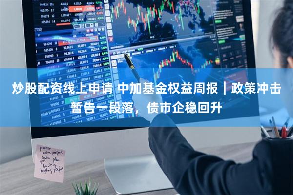炒股配资线上申请 中加基金权益周报︱政策冲击暂告一段落，债市企稳回升