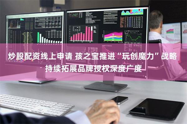 炒股配资线上申请 孩之宝推进“玩创魔力”战略 持续拓展品牌授权深度广度
