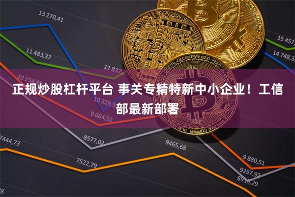正规炒股杠杆平台 事关专精特新中小企业！工信部最新部署