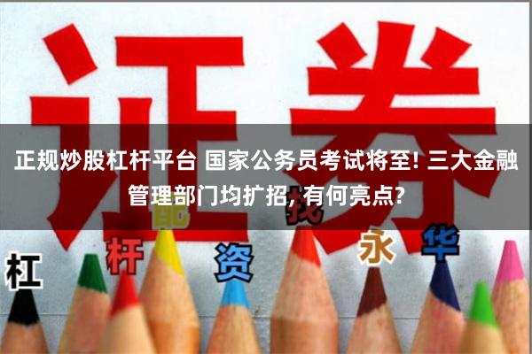 正规炒股杠杆平台 国家公务员考试将至! 三大金融管理部门均扩招, 有何亮点?