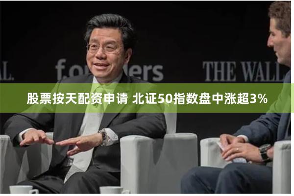 股票按天配资申请 北证50指数盘中涨超3%
