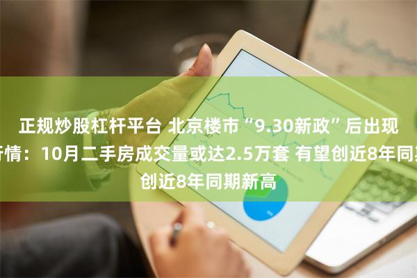 正规炒股杠杆平台 北京楼市“9.30新政”后出现暖冬行情：10月二手房成交量或达2.5万套 有望创近8年同期新高