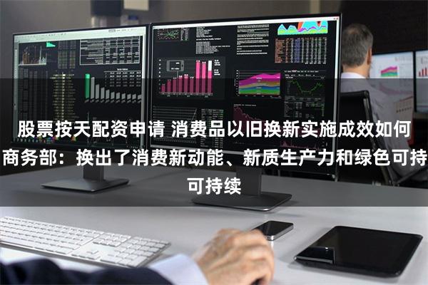 股票按天配资申请 消费品以旧换新实施成效如何？商务部：换出了消费新动能、新质生产力和绿色可持续