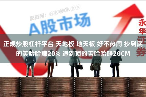 正规炒股杠杆平台 天地板 地天板 好不热闹 抄到底的笑哈哈赚20% 追到顶的苦哈哈赔20CM