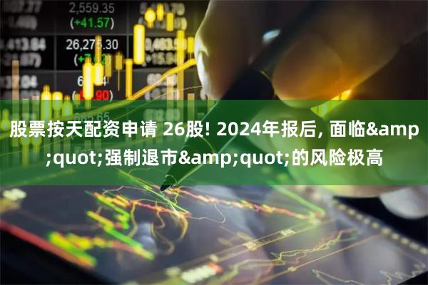 股票按天配资申请 26股! 2024年报后, 面临&quot;强制退市&quot;的风险极高