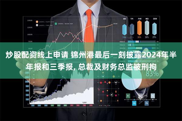 炒股配资线上申请 锦州港最后一刻披露2024年半年报和三季报, 总裁及财务总监被刑拘