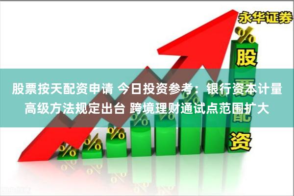 股票按天配资申请 今日投资参考：银行资本计量高级方法规定出台 跨境理财通试点范围扩大