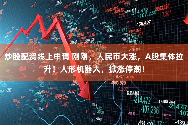 炒股配资线上申请 刚刚，人民币大涨，A股集体拉升！人形机器人，掀涨停潮！