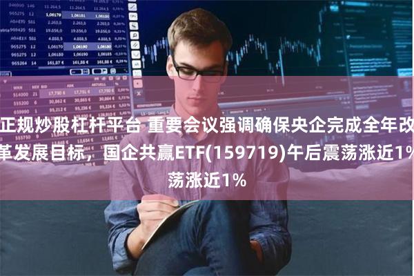 正规炒股杠杆平台 重要会议强调确保央企完成全年改革发展目标，国企共赢ETF(159719)午后震荡涨近1%