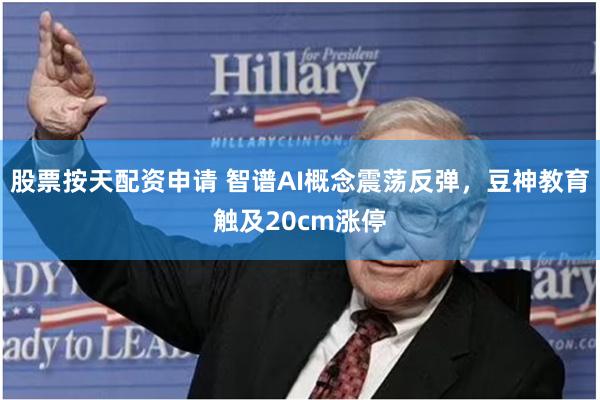 股票按天配资申请 智谱AI概念震荡反弹，豆神教育触及20cm涨停