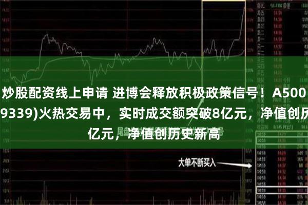 炒股配资线上申请 进博会释放积极政策信号！A500ETF(159339)火热交易中，实时成交额突破8亿元，净值创历史新高