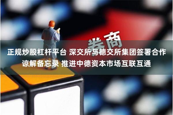 正规炒股杠杆平台 深交所与德交所集团签署合作谅解备忘录 推进中德资本市场互联互通