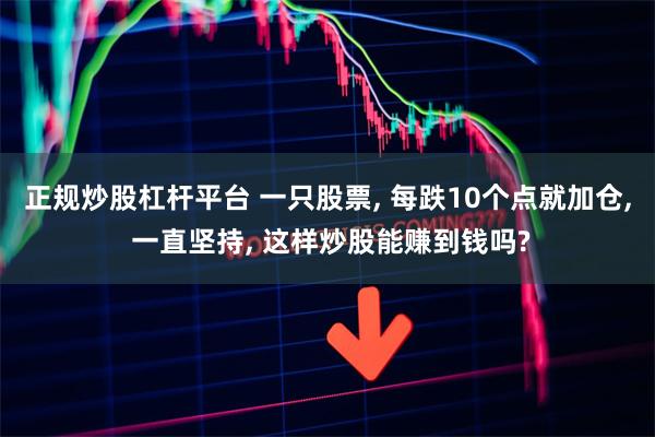 正规炒股杠杆平台 一只股票, 每跌10个点就加仓, 一直坚持, 这样炒股能赚到钱吗?