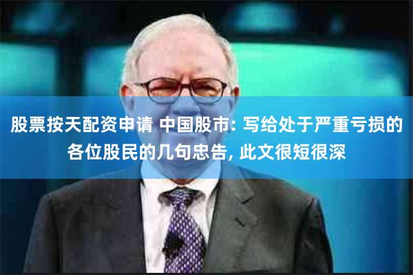 股票按天配资申请 中国股市: 写给处于严重亏损的各位股民的几句忠告, 此文很短很深