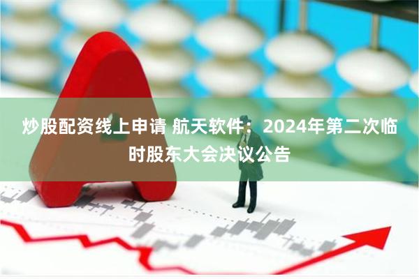 炒股配资线上申请 航天软件：2024年第二次临时股东大会决议公告