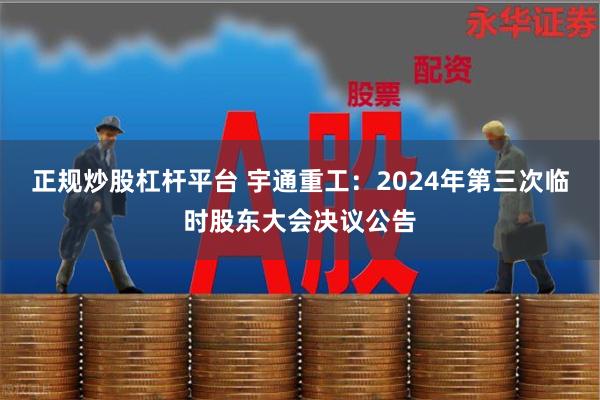 正规炒股杠杆平台 宇通重工：2024年第三次临时股东大会决议公告