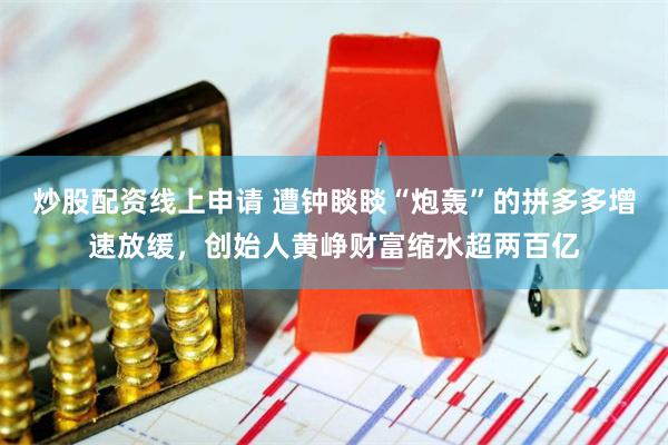 炒股配资线上申请 遭钟睒睒“炮轰”的拼多多增速放缓，创始人黄峥财富缩水超两百亿
