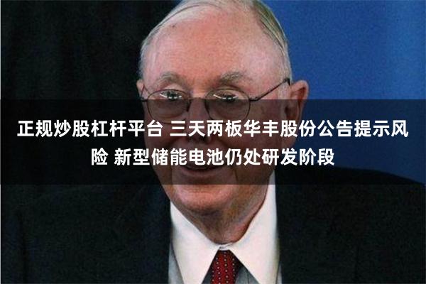 正规炒股杠杆平台 三天两板华丰股份公告提示风险 新型储能电池仍处研发阶段