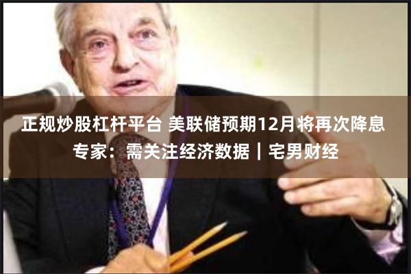 正规炒股杠杆平台 美联储预期12月将再次降息 专家：需关注经济数据｜宅男财经