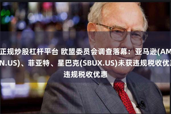 正规炒股杠杆平台 欧盟委员会调查落幕：亚马逊(AMZN.US)、菲亚特、星巴克(SBUX.US)未获违规税收优惠