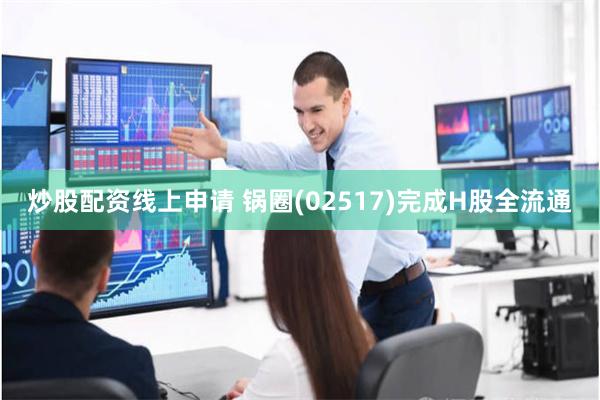 炒股配资线上申请 锅圈(02517)完成H股全流通