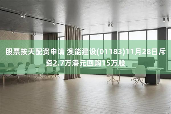 股票按天配资申请 澳能建设(01183)11月28日斥资2.7万港元回购15万股