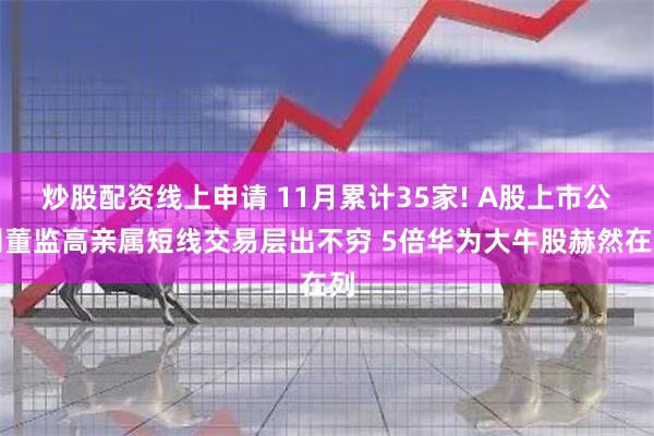炒股配资线上申请 11月累计35家! A股上市公司董监高亲属短线交易层出不穷 5倍华为大牛股赫然在列