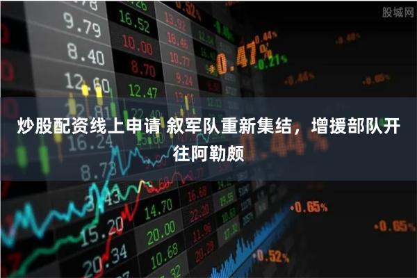 炒股配资线上申请 叙军队重新集结，增援部队开往阿勒颇