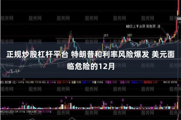 正规炒股杠杆平台 特朗普和利率风险爆发 美元面临危险的12月