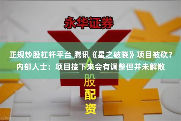 正规炒股杠杆平台 腾讯《星之破晓》项目被砍？内部人士：项目接下来会有调整但并未解散