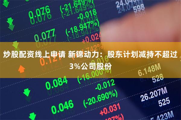 炒股配资线上申请 新锦动力：股东计划减持不超过3%公司股份