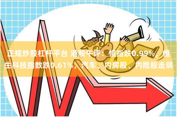 正规炒股杠杆平台 港股午评：恒指跌0.99%，恒生科技指数跌0.61%，汽车、内房股、内险股走弱