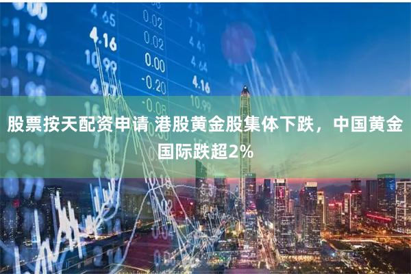 股票按天配资申请 港股黄金股集体下跌，中国黄金国际跌超2%