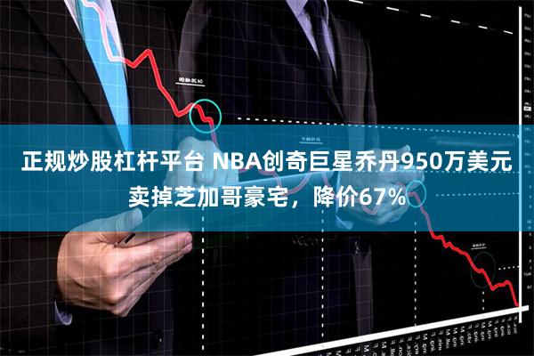 正规炒股杠杆平台 NBA创奇巨星乔丹950万美元卖掉芝加哥豪宅，降价67%