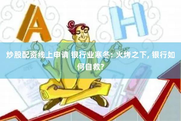 炒股配资线上申请 银行业寒冬: 火烤之下, 银行如何自救?
