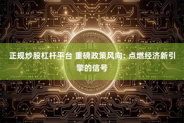 正规炒股杠杆平台 重磅政策风向: 点燃经济新引擎的信号