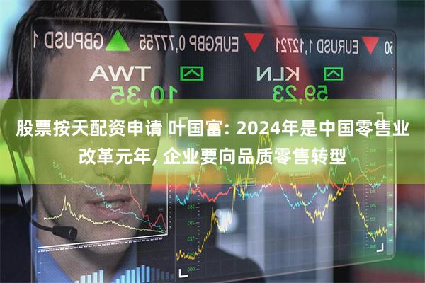 股票按天配资申请 叶国富: 2024年是中国零售业改革元年, 企业要向品质零售转型