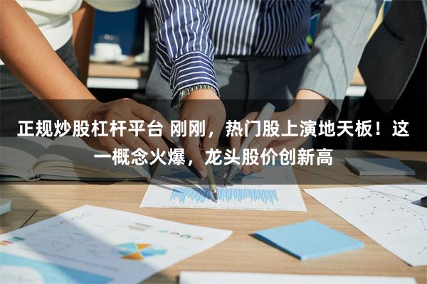 正规炒股杠杆平台 刚刚，热门股上演地天板！这一概念火爆，龙头股价创新高