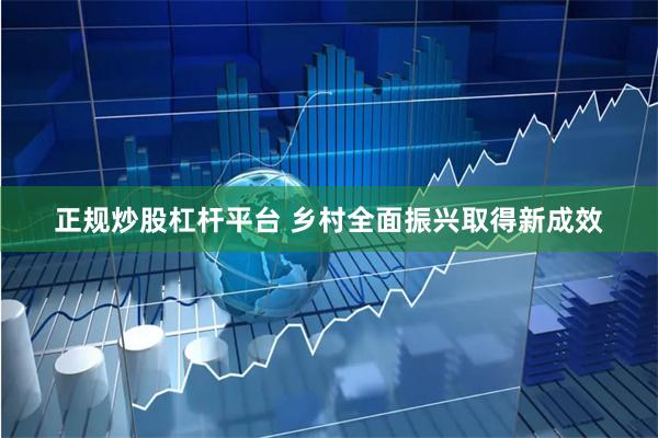 正规炒股杠杆平台 乡村全面振兴取得新成效