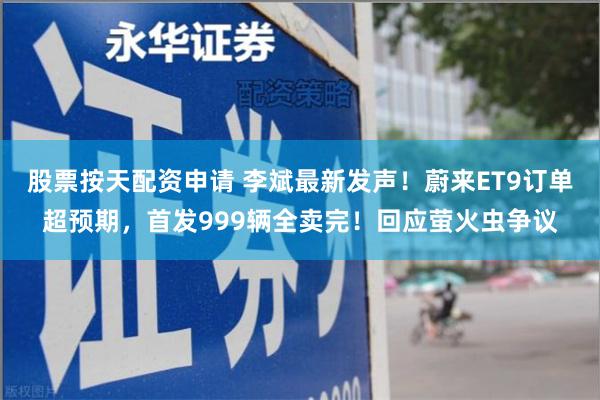股票按天配资申请 李斌最新发声！蔚来ET9订单超预期，首发999辆全卖完！回应萤火虫争议