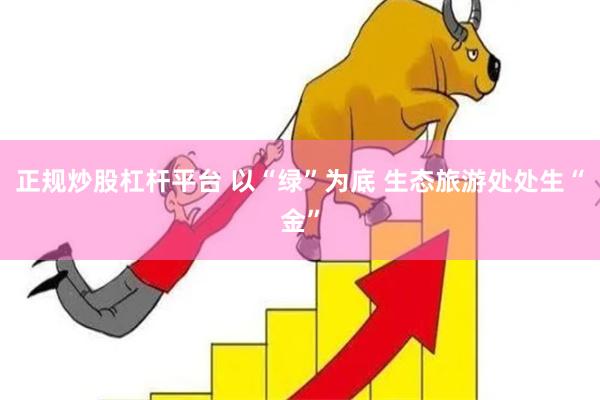 正规炒股杠杆平台 以“绿”为底 生态旅游处处生“金”