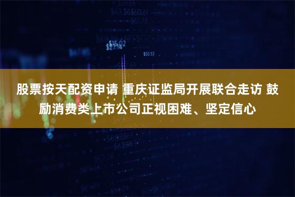 股票按天配资申请 重庆证监局开展联合走访 鼓励消费类上市公司正视困难、坚定信心