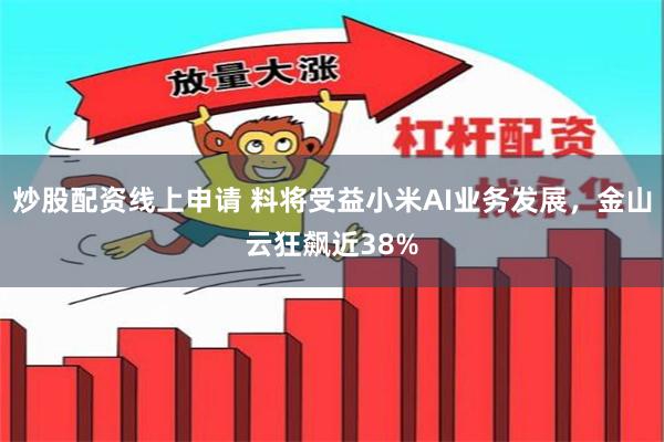 炒股配资线上申请 料将受益小米AI业务发展，金山云狂飙近38%