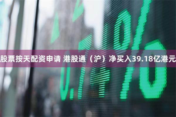 股票按天配资申请 港股通（沪）净买入39.18亿港元