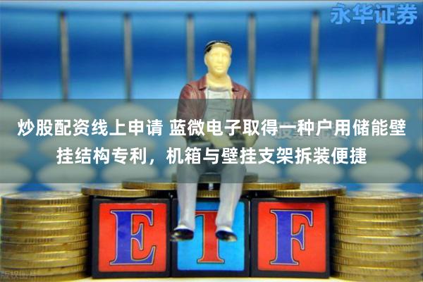 炒股配资线上申请 蓝微电子取得一种户用储能壁挂结构专利，机箱与壁挂支架拆装便捷