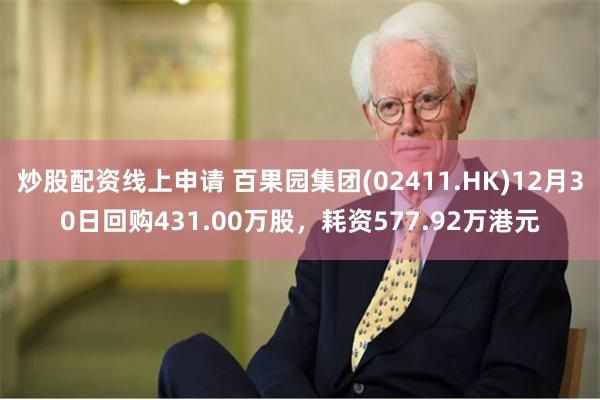 炒股配资线上申请 百果园集团(02411.HK)12月30日回购431.00万股，耗资577.92万港元