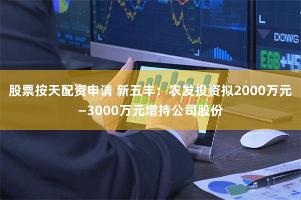 股票按天配资申请 新五丰：农发投资拟2000万元—3000万元增持公司股份