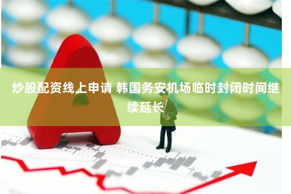炒股配资线上申请 韩国务安机场临时封闭时间继续延长