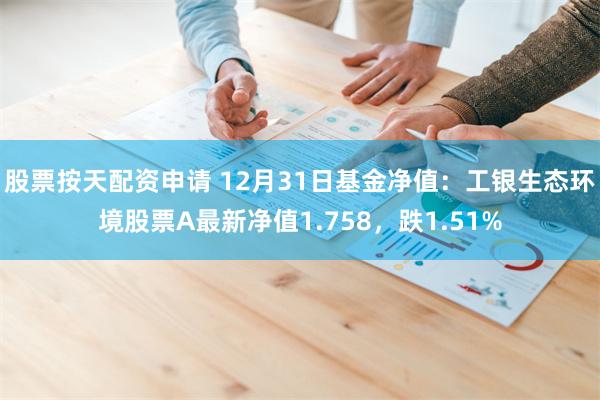股票按天配资申请 12月31日基金净值：工银生态环境股票A最新净值1.758，跌1.51%