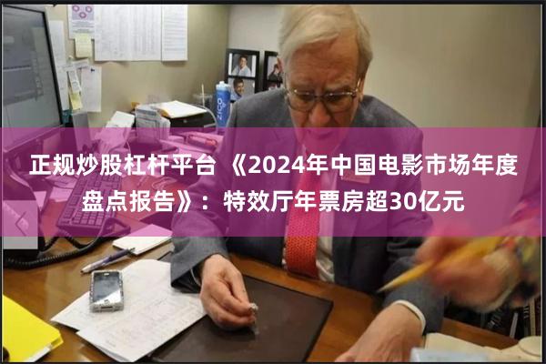 正规炒股杠杆平台 《2024年中国电影市场年度盘点报告》：特效厅年票房超30亿元